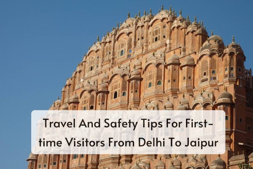 Travel And Safety Tips For First-time Visitors From Delhi To Jaipur